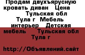 Продам двухъярусную кровать-диван › Цена ­ 10 000 - Тульская обл., Тула г. Мебель, интерьер » Детская мебель   . Тульская обл.,Тула г.